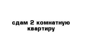 сдам 2 комнатную квартиру